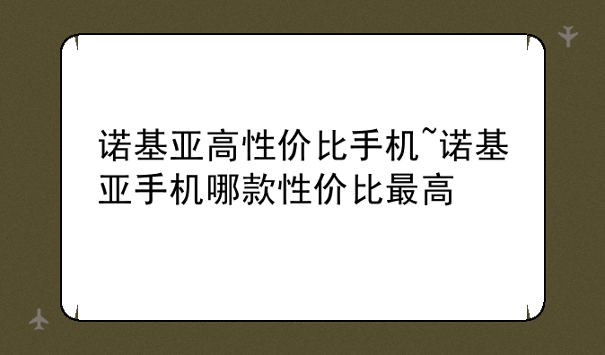 诺基亚高性价比手机~诺基亚手机哪款性价比最高