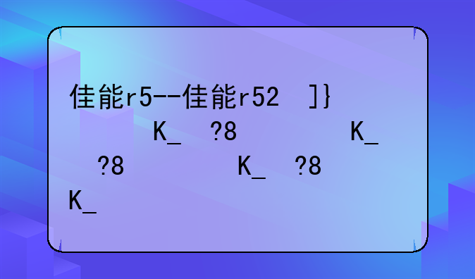 佳能r5--佳能r52参数详细
