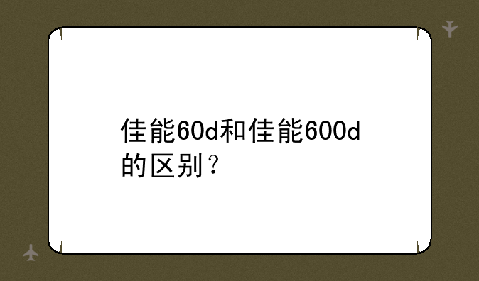 佳能60d和佳能600d的区别？