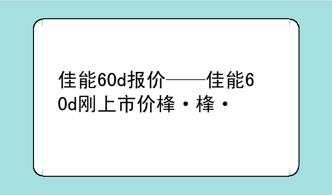佳能60d报价——佳能60d刚上市价格