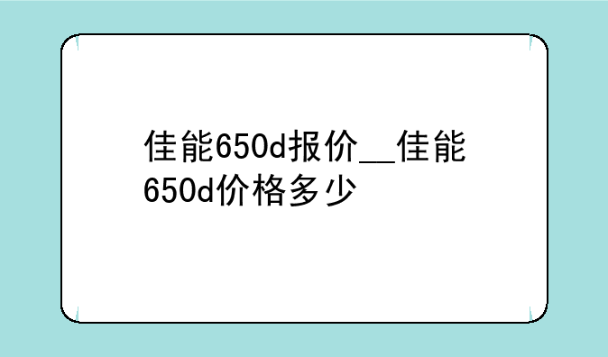 佳能650d报价__佳能650d价格多少