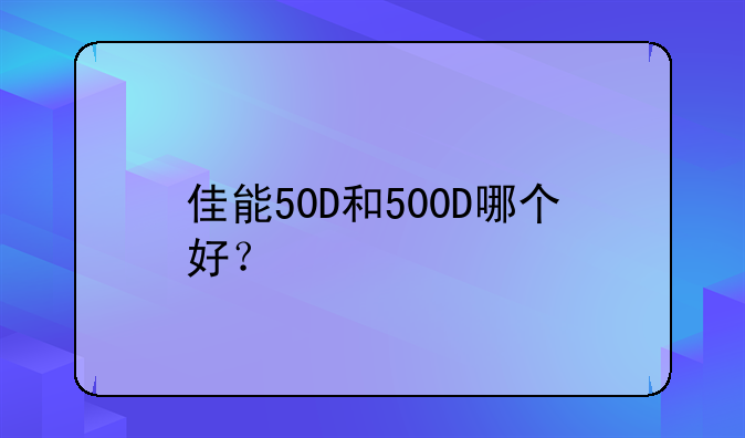 佳能50D和500D哪个好？