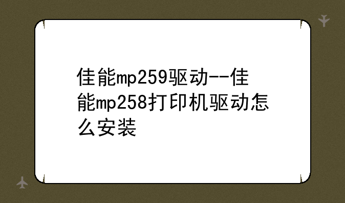 佳能mp259驱动--佳能mp258打印机驱动怎么安装