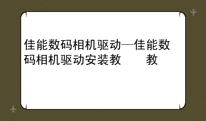 佳能数码相机驱动—佳能数码相机驱动安装教程