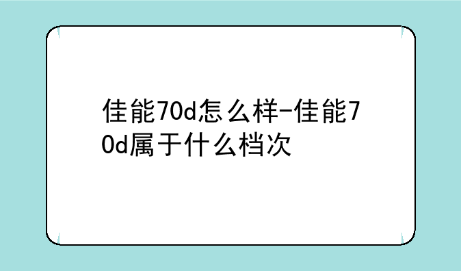 佳能70d怎么样-佳能70d属于什么档次