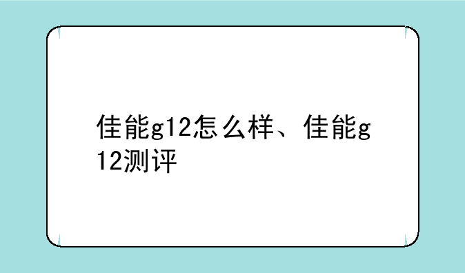 佳能g12怎么样、佳能g12测评