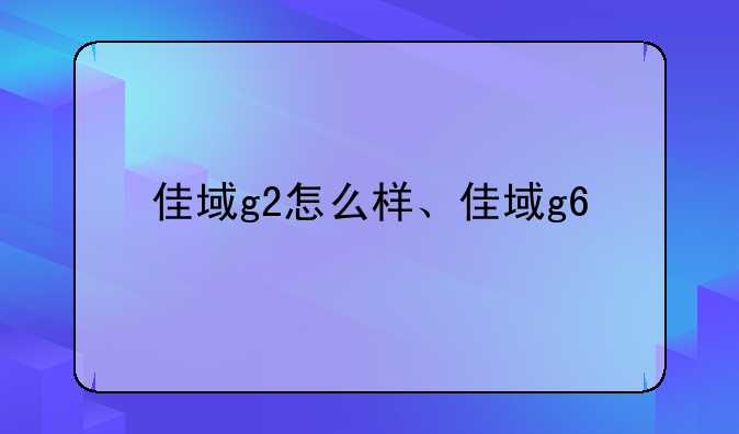 佳域g2怎么样、佳域g6