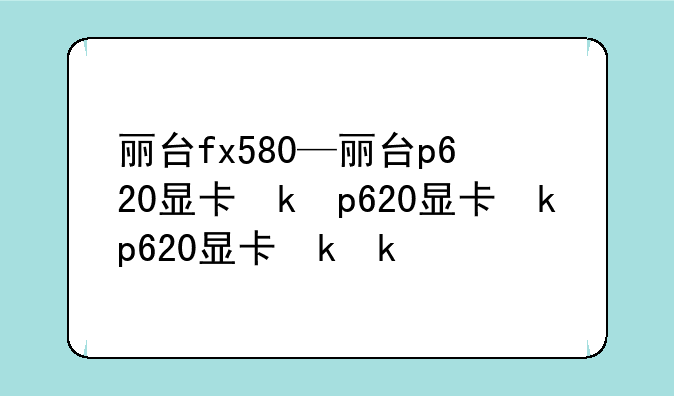 丽台fx580—丽台p620显卡参数