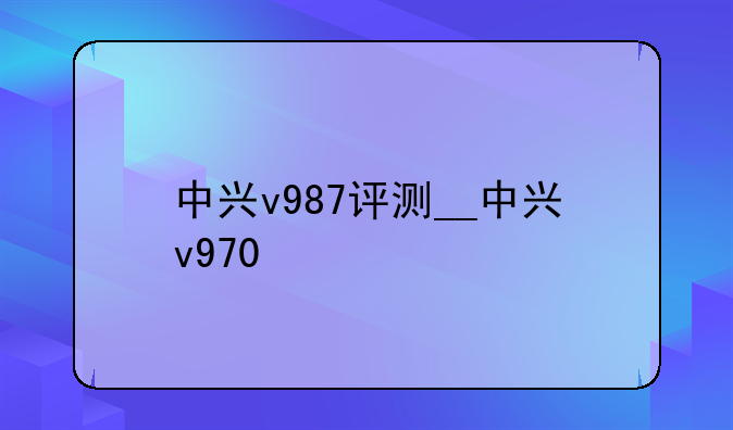 中兴v987评测__中兴v970