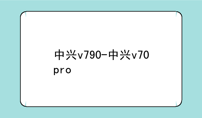 中兴v790-中兴v70pro