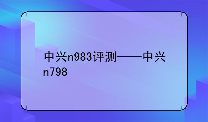 中兴n983评测——中兴n798