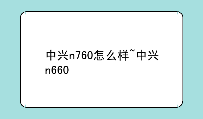 中兴n760怎么样~中兴n660