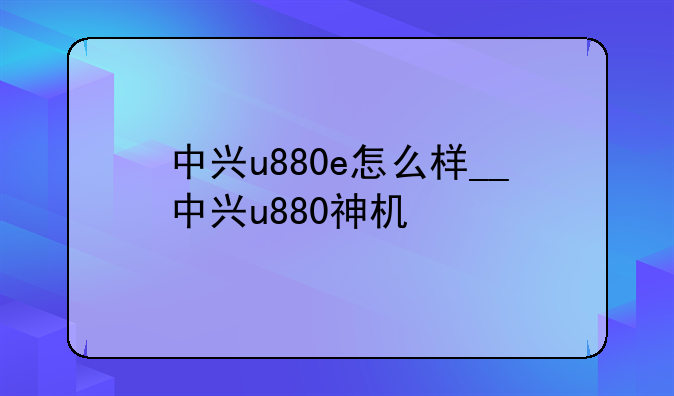 中兴u880e怎么样__中兴u880神机