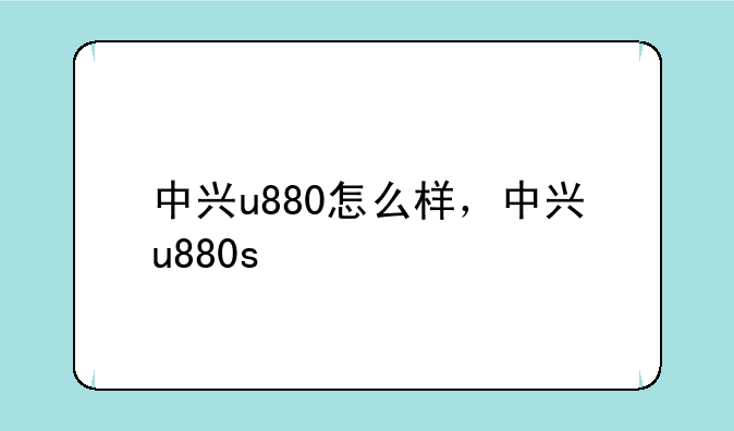 中兴u880怎么样，中兴u880s