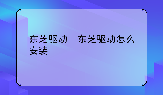东芝驱动__东芝驱动怎么安装