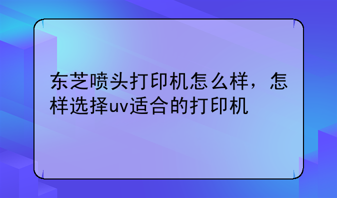 东芝喷头打印机怎么样，怎样选择uv适合的打印机