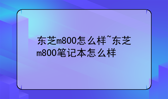 东芝m800怎么样~东芝m800笔记本怎么样