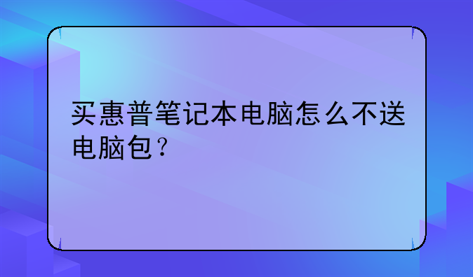 买惠普笔记本电脑怎么不送电脑包？