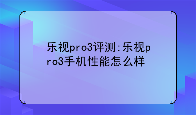 乐视pro3评测:乐视pro3手机性能怎么样