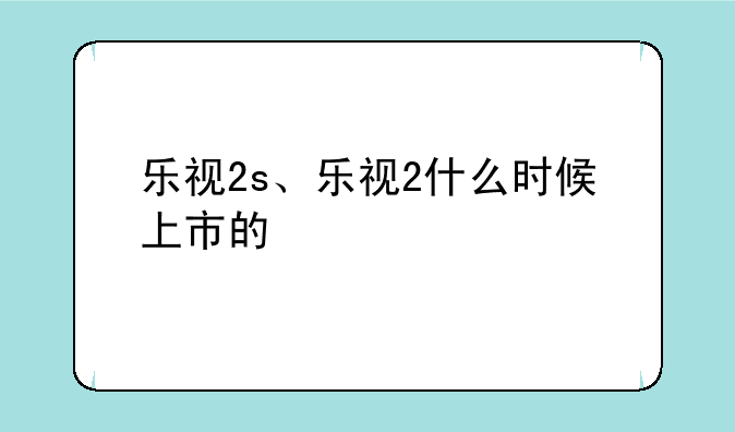 乐视2s、乐视2什么时候上市的