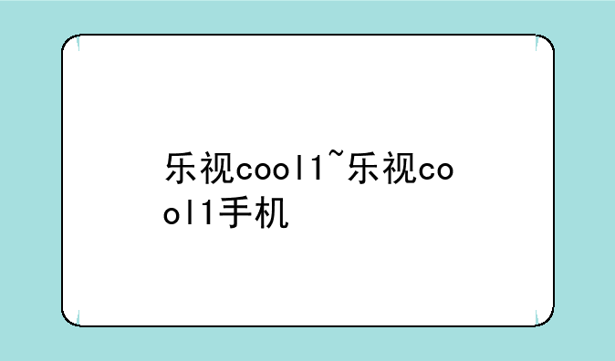 乐视cool1~乐视cool1手机