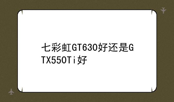七彩虹GT630好还是GTX550Ti好