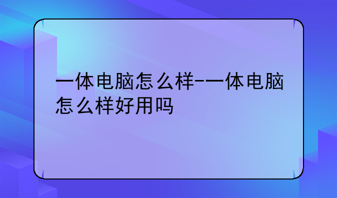 一体电脑怎么样-一体电脑怎么样好用吗