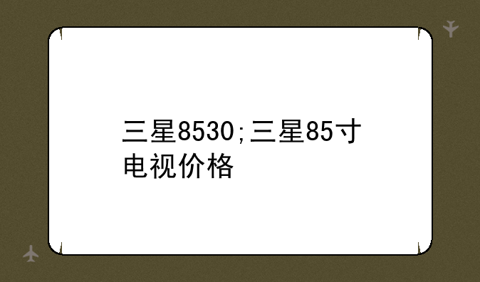 三星8530;三星85寸电视价格