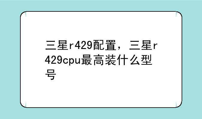 三星r429配置，三星r429cpu最高装什么型号