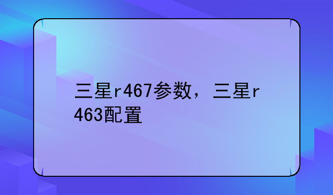 三星r467参数，三星r463配置