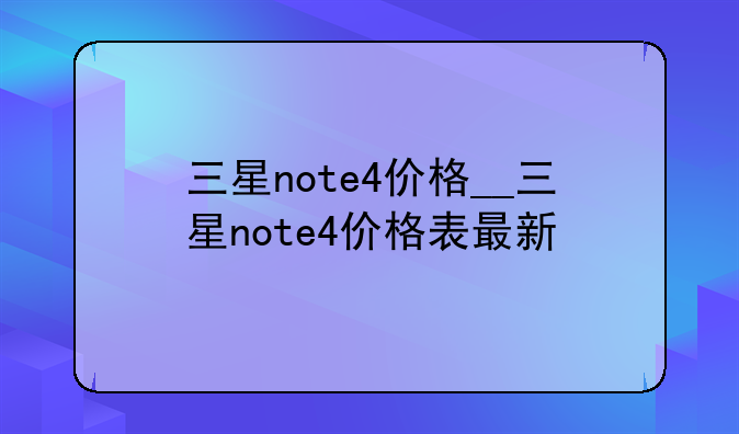 三星note4价格__三星note4价格表最新