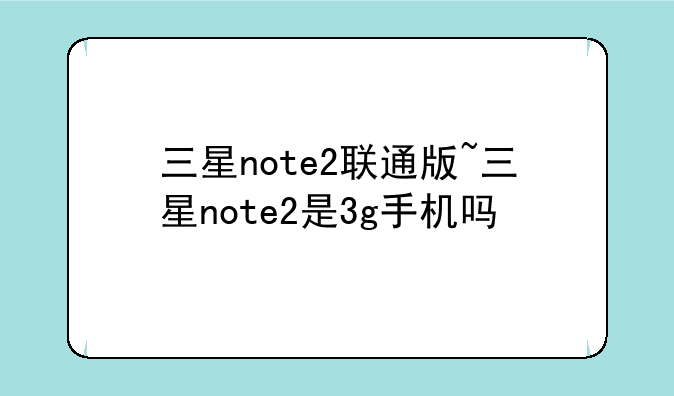 三星note2联通版~三星note2是3g手机吗