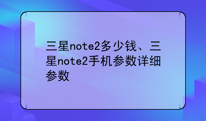 三星note2多少钱、三星note2手机参数详细参数