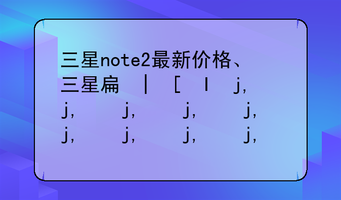 三星note2最新价格、三星手机note2多少钱