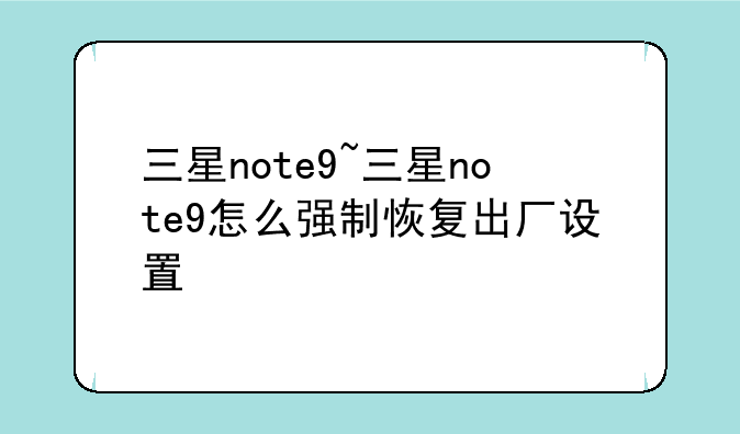 三星note9~三星note9怎么强制恢复出厂设置