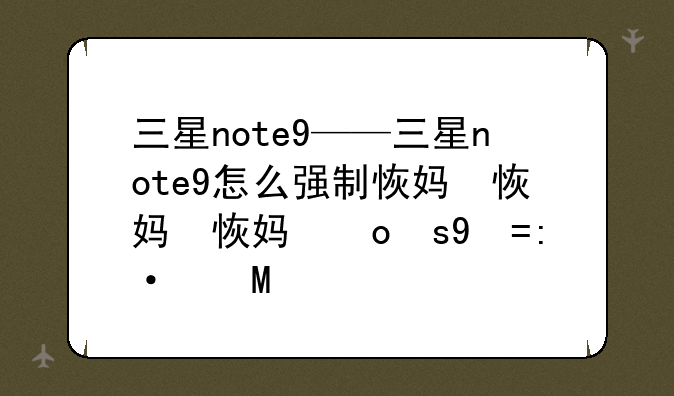三星note9——三星note9怎么强制恢复出厂设置