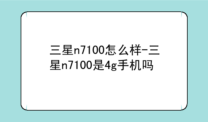 三星n7100怎么样-三星n7100是4g手机吗
