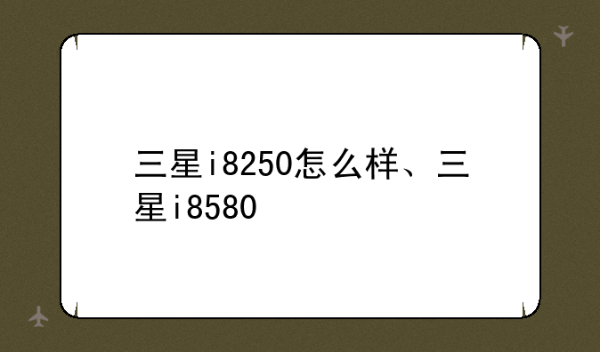 三星i8250怎么样、三星i8580