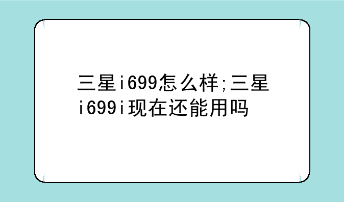 三星i699怎么样;三星i699i现在还能用吗