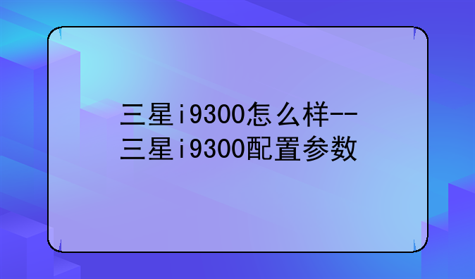 三星i9300怎么样--三星i9300配置参数