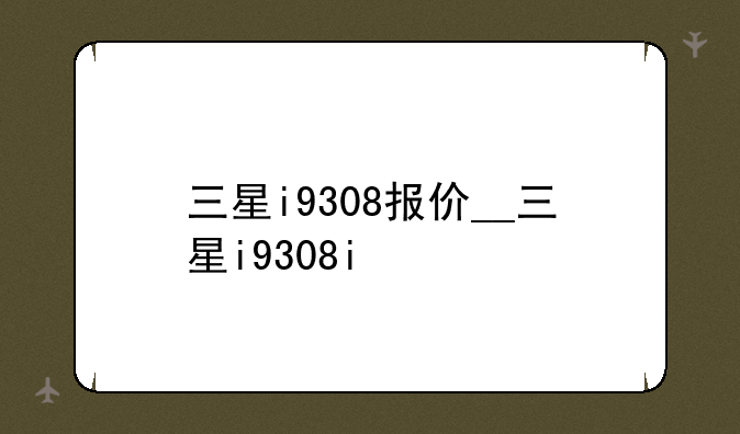 三星i9308报价__三星i9308i