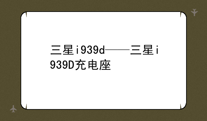 三星i939d——三星i939D充电座