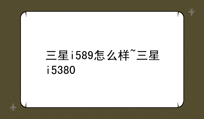三星i589怎么样~三星i5380