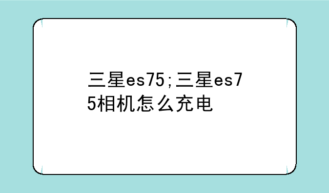 三星es75;三星es75相机怎么充电