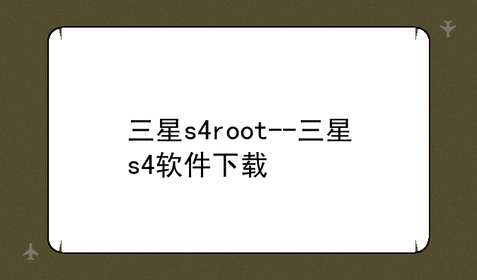 三星s4root--三星s4软件下载