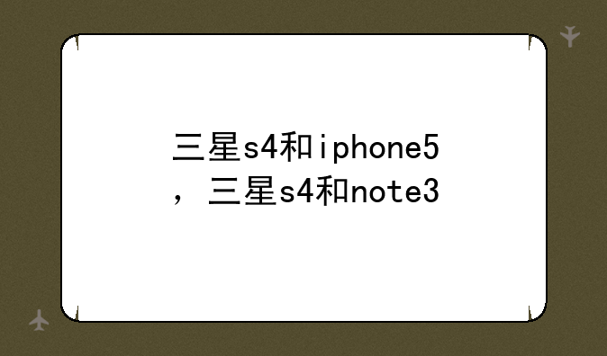 三星s4和iphone5，三星s4和note3