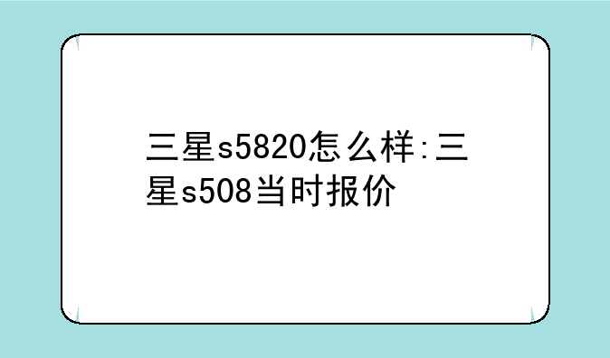 三星s5820怎么样:三星s508当时报价