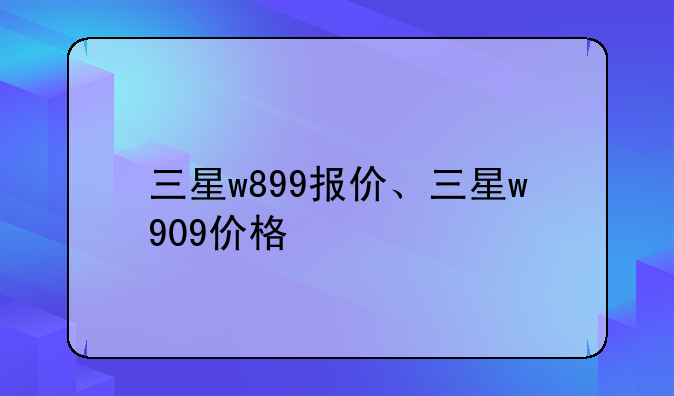 三星w899报价、三星w909价格