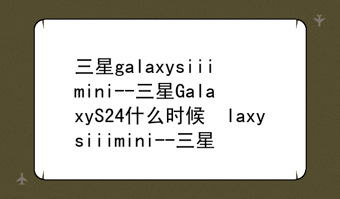 三星galaxysiiimini--三星GalaxyS24什么时候发布