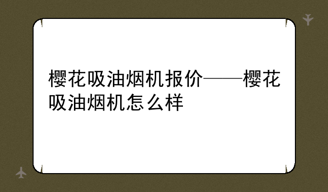 樱花吸油烟机报价——樱花吸油烟机怎么样